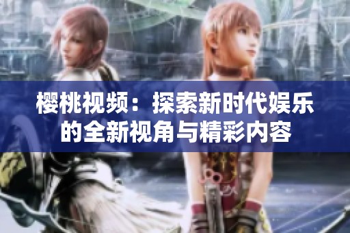 櫻桃視頻：探索新時(shí)代娛樂的全新視角與精彩內(nèi)容