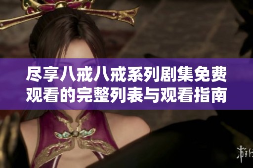 盡享八戒八戒系列劇集免費(fèi)觀看的完整列表與觀看指南