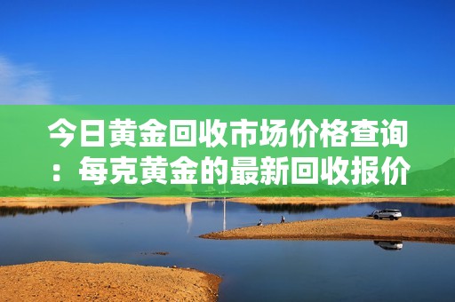 今日黃金回收市場價格查詢：每克黃金的最新回收報價是多少