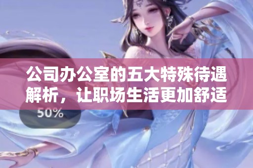 公司辦公室的五大特殊待遇解析，讓職場生活更加舒適與高效