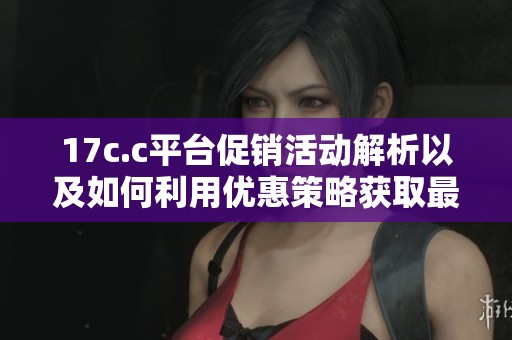 17c.c平臺(tái)促銷活動(dòng)解析以及如何利用優(yōu)惠策略獲取最大利益