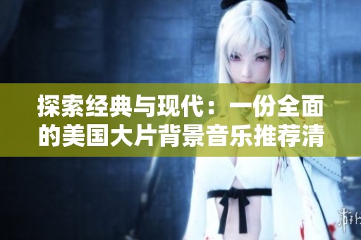 探索經(jīng)典與現(xiàn)代：一份全面的美國大片背景音樂推薦清單
