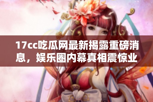17cc吃瓜網(wǎng)最新揭露重磅消息，娛樂圈內(nèi)幕真相震驚業(yè)內(nèi)外人士