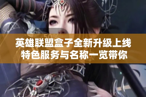 英雄聯(lián)盟盒子全新升級上線 特色服務(wù)與名稱一覽帶你體驗更精彩的游戲樂趣