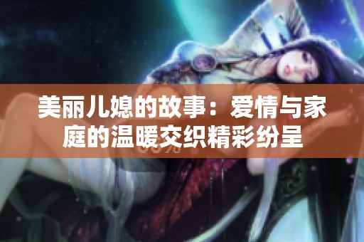 美麗兒媳的故事：愛情與家庭的溫暖交織精彩紛呈