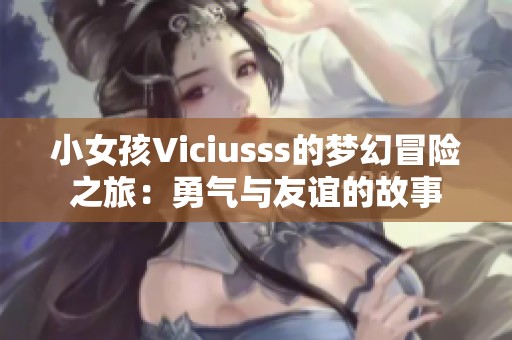 小女孩Viciusss的夢幻冒險(xiǎn)之旅：勇氣與友誼的故事