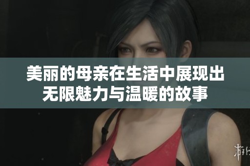 美麗的母親在生活中展現(xiàn)出無限魅力與溫暖的故事