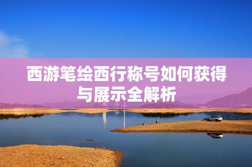 西游筆繪西行稱號如何獲得與展示全解析