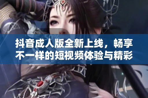 抖音成人版全新上線，暢享不一樣的短視頻體驗與精彩內(nèi)容