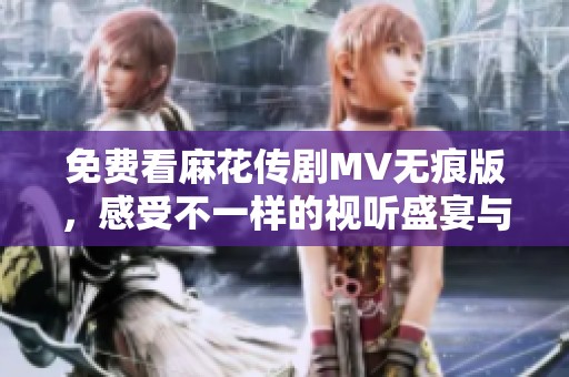 免費看麻花傳劇MV無痕版，感受不一樣的視聽盛宴與精彩劇情