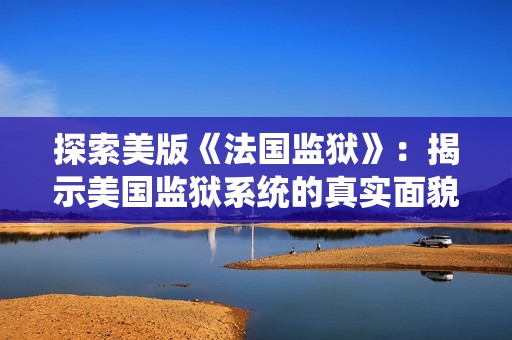 探索美版《法國監(jiān)獄》：揭示美國監(jiān)獄系統(tǒng)的真實(shí)面貌與挑戰(zhàn)