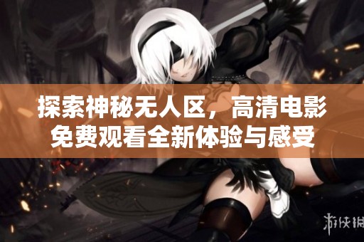 探索神秘無人區(qū)，高清電影免費觀看全新體驗與感受