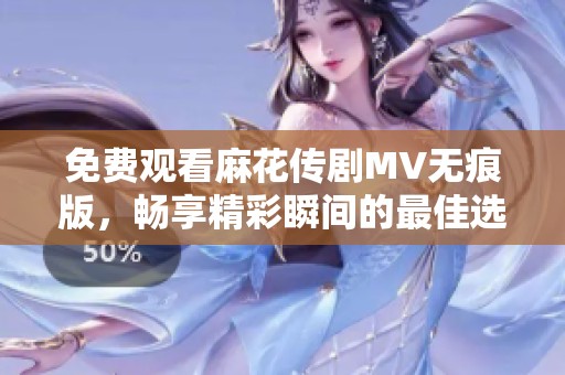 免費(fèi)觀(guān)看麻花傳劇MV無(wú)痕版，暢享精彩瞬間的最佳選擇