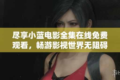 盡享小藍(lán)電影全集在線免費觀看，暢游影視世界無阻礙