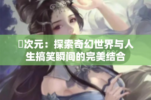 囧次元：探索奇幻世界與人生搞笑瞬間的完美結(jié)合