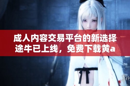 成人內(nèi)容交易平臺的新選擇途牛已上線，免費下載黃a片體驗新服務(wù)
