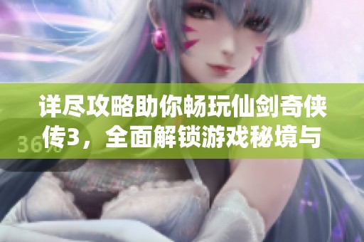 詳盡攻略助你暢玩仙劍奇?zhèn)b傳3，全面解鎖游戲秘境與挑戰(zhàn)