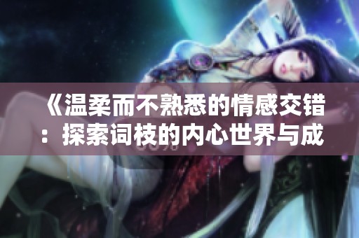 《溫柔而不熟悉的情感交錯(cuò)：探索詞枝的內(nèi)心世界與成長(zhǎng)》