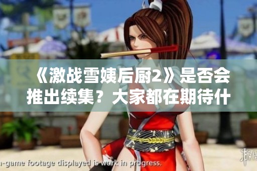 《激戰(zhàn)雪姨后廚2》是否會(huì)推出續(xù)集?大家都在期待什么呢? 《激戰(zhàn)雪姨后廚2》是否會(huì)推出續(xù)集?大家都在期待什么呢?