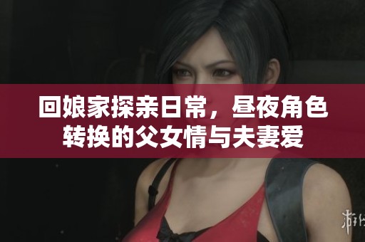 回娘家探親日常，晝夜角色轉(zhuǎn)換的父女情與夫妻愛