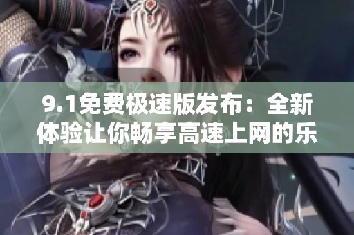 9.1免費(fèi)極速版發(fā)布：全新體驗(yàn)讓你暢享高速上網(wǎng)的樂(lè)趣與便捷