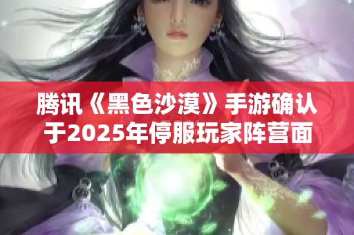騰訊《黑色沙漠》手游確認(rèn)于2025年停服玩家陣營(yíng)面臨解散