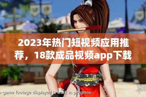 2023年熱門(mén)短視頻應(yīng)用推薦，18款成品視頻app下載量和用戶評(píng)價(jià)分析