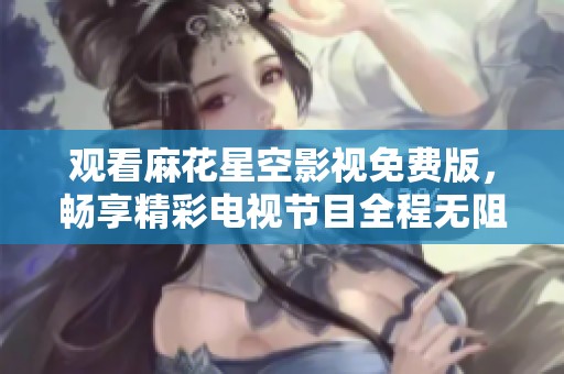 觀看麻花星空影視免費版，暢享精彩電視節(jié)目全程無阻礙