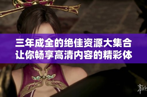 三年成全的絕佳資源大集合讓你暢享高清內(nèi)容的精彩體驗(yàn)