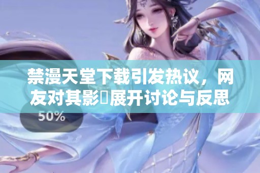 禁漫天堂下載引發(fā)熱議，網(wǎng)友對(duì)其影響展開討論與反思