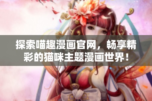 探索喵趣漫畫官網(wǎng)，暢享精彩的貓咪主題漫畫世界！