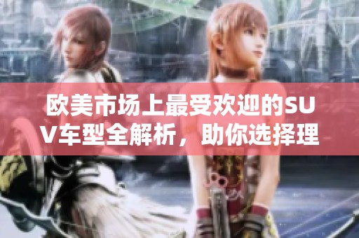 歐美市場(chǎng)上最受歡迎的SUV車型全解析，助你選擇理想愛(ài)車！
