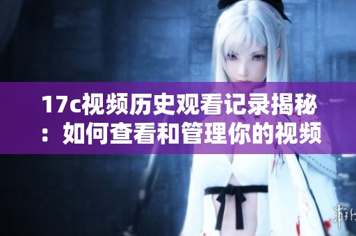 17c視頻歷史觀看記錄揭秘：如何查看和管理你的視頻觀看軌跡