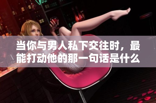 當(dāng)你與男人私下交往時，最能打動他的那一句話是什么