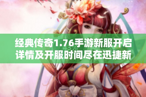 經(jīng)典傳奇1.76手游新服開啟詳情及開服時間盡在迅捷新區(qū)網(wǎng)