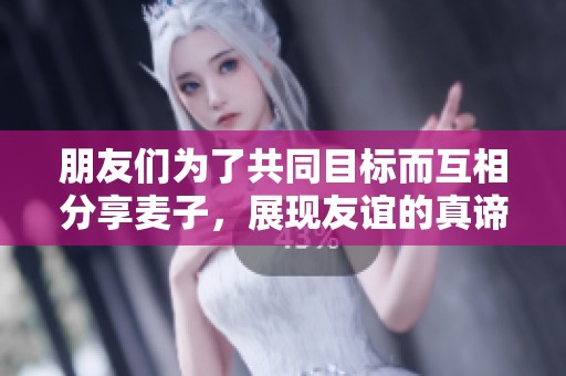 朋友們?yōu)榱斯餐繕硕ハ喾窒睇溩?，展現(xiàn)友誼的真諦與團結(jié)力量