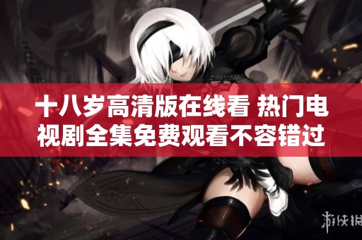 十八歲高清版在線(xiàn)看 熱門(mén)電視劇全集免費(fèi)觀看不容錯(cuò)過(guò)