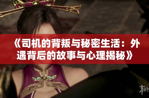 《司機(jī)的背叛與秘密生活：外遇背后的故事與心理揭秘》