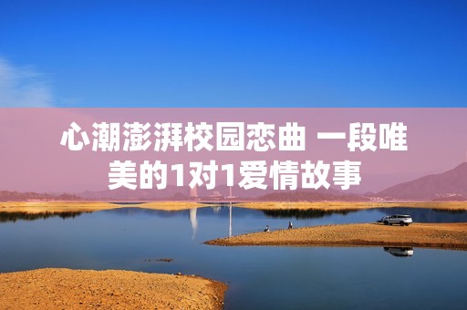 心潮澎湃校園戀曲 一段唯美的1對(duì)1愛(ài)情故事