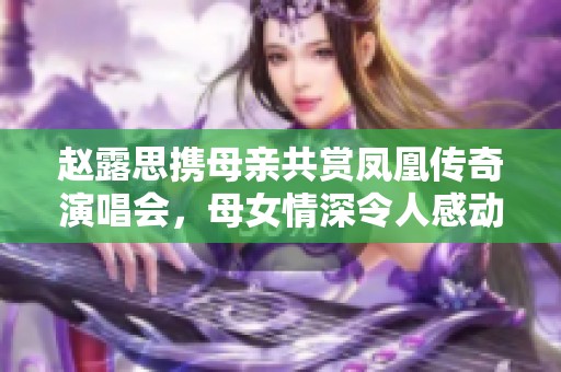 趙露思攜母親共賞鳳凰傳奇演唱會(huì)，母女情深令人感動(dòng)