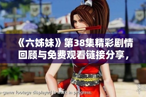 《六姊妹》第38集精彩劇情回顧與免費(fèi)觀看鏈接分享，快來一起看吧！