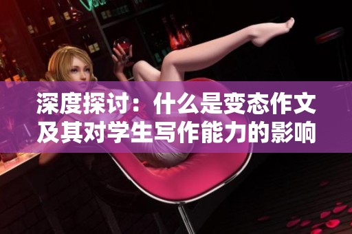 深度探討：什么是變態(tài)作文及其對學(xué)生寫作能力的影響與啟示