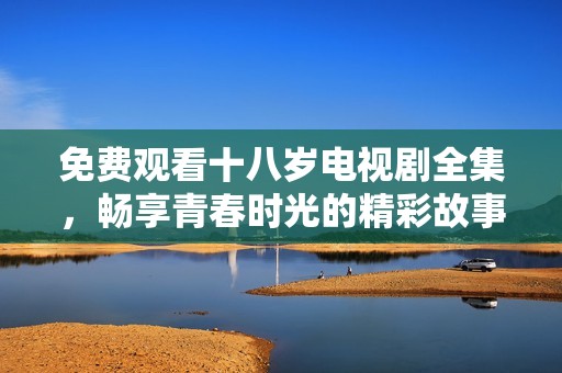 免費(fèi)觀看十八歲電視劇全集，暢享青春時(shí)光的精彩故事與感動(dòng)