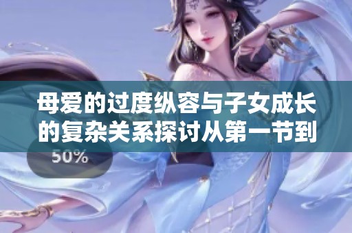 母愛的過(guò)度縱容與子女成長(zhǎng)的復(fù)雜關(guān)系探討從第一節(jié)到第十五節(jié)