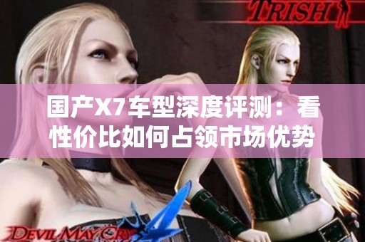 國產(chǎn)X7車型深度評測：看性價比如何占領(lǐng)市場優(yōu)勢