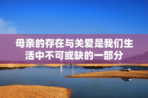 母親的存在與關愛是我們生活中不可或缺的一部分