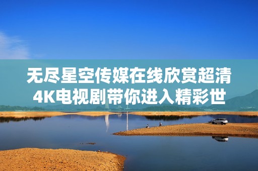 無盡星空傳媒在線欣賞超清4K電視劇帶你進(jìn)入精彩世界