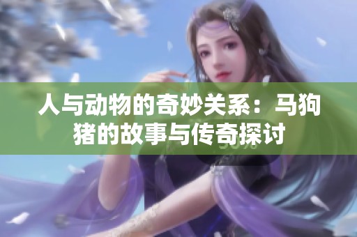 人與動物的奇妙關(guān)系：馬狗豬的故事與傳奇探討