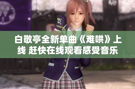白敬亭全新單曲《難哄》上線 趕快在線觀看感受音樂魅力