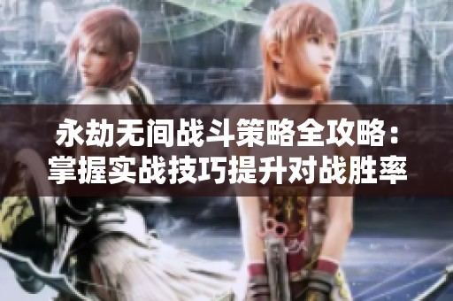 永劫無間戰(zhàn)斗策略全攻略：掌握實戰(zhàn)技巧提升對戰(zhàn)勝率